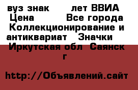 1.1) вуз знак : 50 лет ВВИА › Цена ­ 390 - Все города Коллекционирование и антиквариат » Значки   . Иркутская обл.,Саянск г.